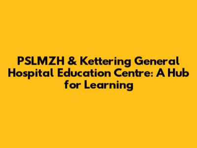 PSLMZH & Kettering General Hospital Education Centre: A Hub for Learning