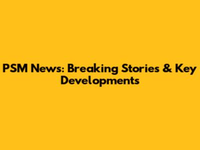 PSM News: Breaking Stories & Key Developments
