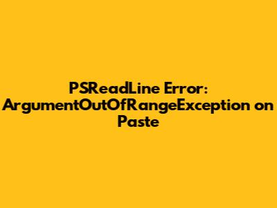 PSReadLine Error: ArgumentOutOfRangeException on Paste
