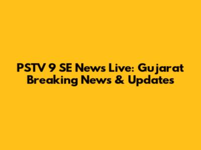 PSTV 9 SE News Live: Gujarat Breaking News & Updates