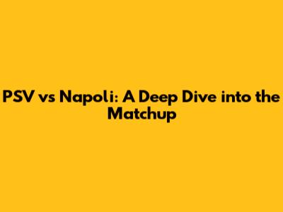 PSV vs Napoli: A Deep Dive into the Matchup