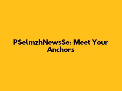 PSelmzhNewsSe: Meet Your Anchors