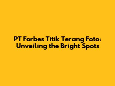 PT Forbes Titik Terang Foto: Unveiling the Bright Spots