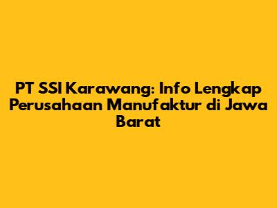 PT SSI Karawang: Info Lengkap Perusahaan Manufaktur di Jawa Barat