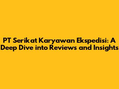 PT Serikat Karyawan Ekspedisi: A Deep Dive into Reviews and Insights