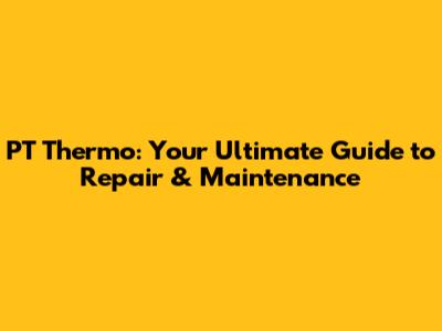 PT Thermo: Your Ultimate Guide to Repair & Maintenance