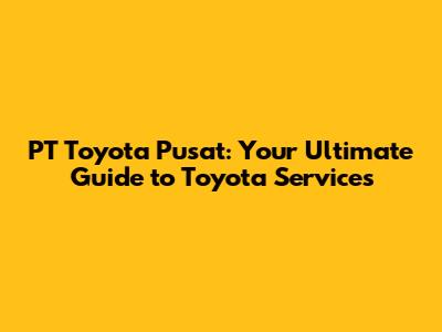 PT Toyota Pusat: Your Ultimate Guide to Toyota Services