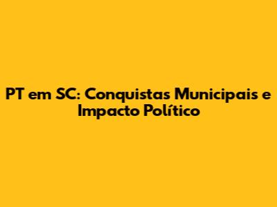 PT em SC: Conquistas Municipais e Impacto Político