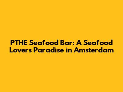 PTHE Seafood Bar: A Seafood Lover's Paradise in Amsterdam