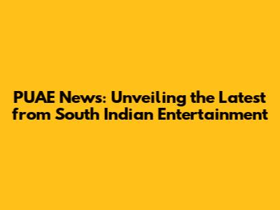 PUAE News: Unveiling the Latest from South Indian Entertainment