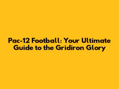 Pac-12 Football: Your Ultimate Guide to the Gridiron Glory