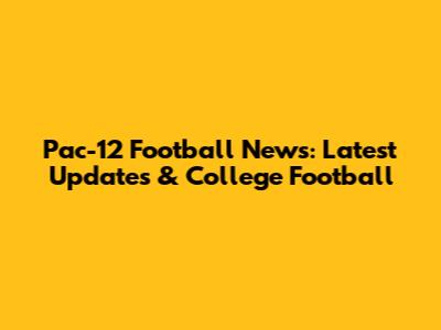 Pac-12 Football News: Latest Updates & College Football