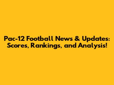 Pac-12 Football News & Updates: Scores, Rankings, and Analysis!