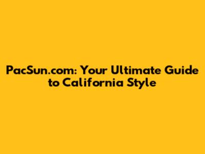 PacSun.com: Your Ultimate Guide to California Style