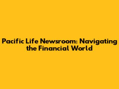 Pacific Life Newsroom: Navigating the Financial World