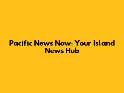 Pacific News Now: Your Island News Hub