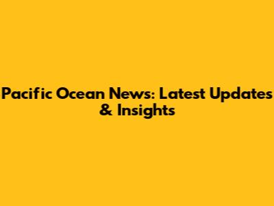 Pacific Ocean News: Latest Updates & Insights