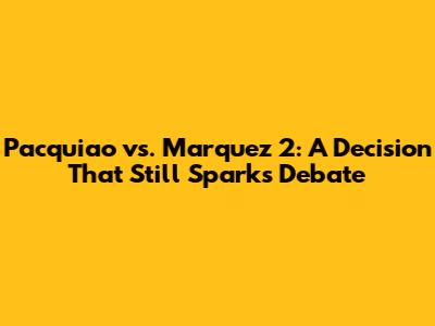 Pacquiao vs. Marquez 2: A Decision That Still Sparks Debate