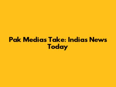 Pak Media's Take: India's News Today