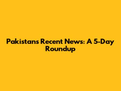 Pakistan's Recent News: A 5-Day Roundup