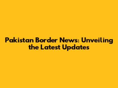Pakistan Border News: Unveiling the Latest Updates
