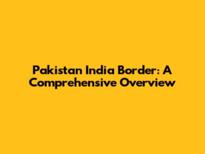 Pakistan India Border: A Comprehensive Overview