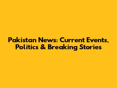 Pakistan News: Current Events, Politics & Breaking Stories