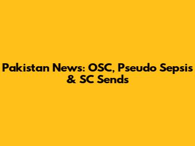 Pakistan News: OSC, Pseudo Sepsis & SC Sends