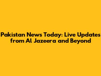 Pakistan News Today: Live Updates from Al Jazeera and Beyond