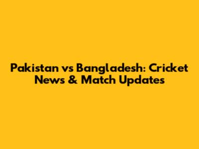 Pakistan vs Bangladesh: Cricket News & Match Updates