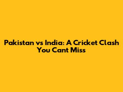 Pakistan vs India: A Cricket Clash You Can't Miss