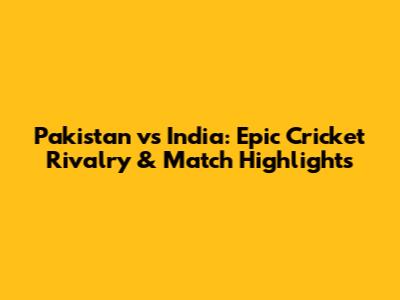 Pakistan vs India: Epic Cricket Rivalry & Match Highlights
