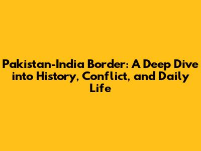 Pakistan-India Border: A Deep Dive into History, Conflict, and Daily Life