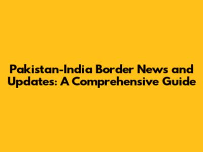 Pakistan-India Border News and Updates: A Comprehensive Guide