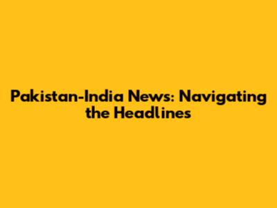 Pakistan-India News: Navigating the Headlines