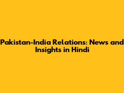 Pakistan-India Relations: News and Insights in Hindi