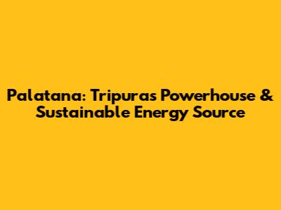 Palatana: Tripura's Powerhouse & Sustainable Energy Source