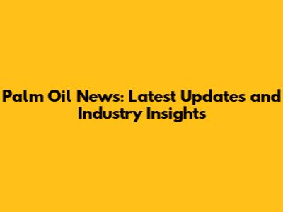 Palm Oil News: Latest Updates and Industry Insights