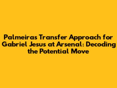 Palmeiras' Transfer Approach for Gabriel Jesus at Arsenal: Decoding the Potential Move