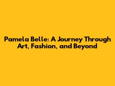 Pamela Belle: A Journey Through Art, Fashion, and Beyond