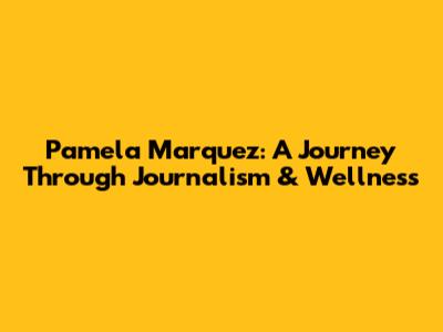 Pamela Marquez: A Journey Through Journalism & Wellness