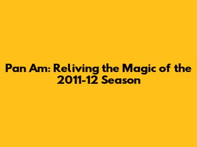 Pan Am: Reliving the Magic of the 2011-12 Season