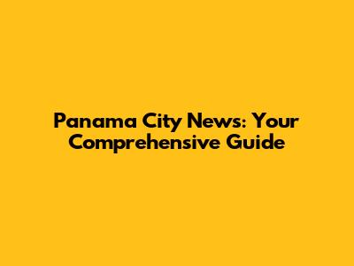Panama City News: Your Comprehensive Guide