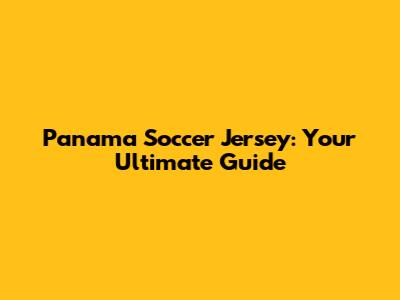 Panama Soccer Jersey: Your Ultimate Guide