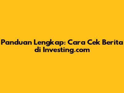Panduan Lengkap: Cara Cek Berita di Investing.com