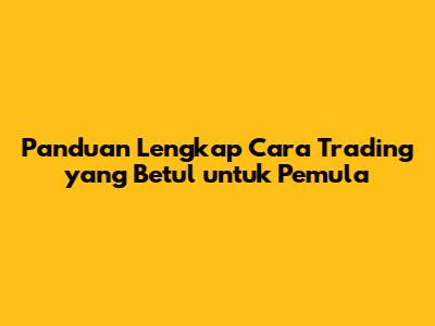 Panduan Lengkap Cara Trading yang Betul untuk Pemula