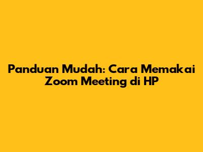 Panduan Mudah: Cara Memakai Zoom Meeting di HP