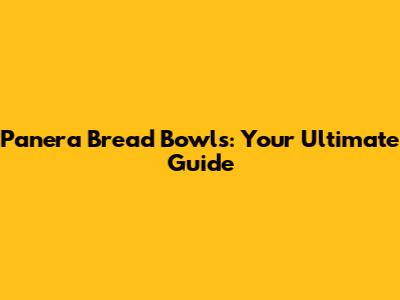 Panera Bread Bowls: Your Ultimate Guide