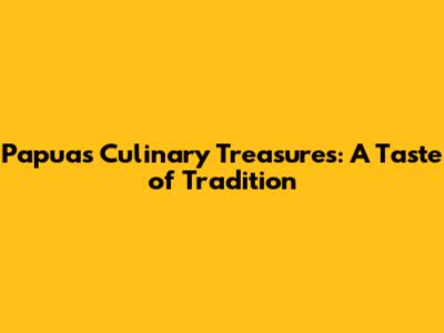 Papua's Culinary Treasures: A Taste of Tradition
