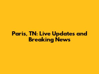 Paris, TN: Live Updates and Breaking News